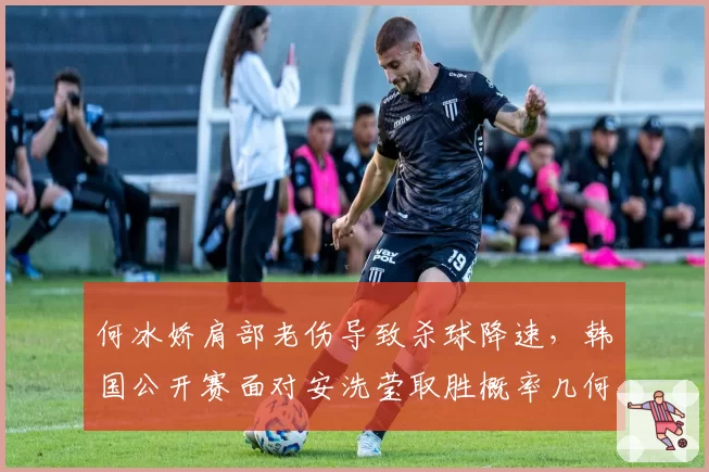 何冰娇肩部老伤导致杀球降速,韩国公开赛面对安洗莹取胜概率几何?