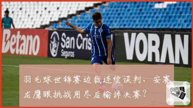 羽毛球世锦赛边裁连续误判，安赛龙鹰眼挑战用尽后输掉决赛？