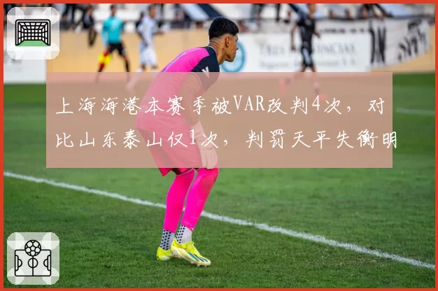 上海海港本赛季被VAR改判4次，对比山东泰山仅1次，判罚天平失衡明显