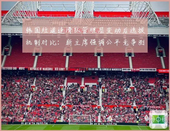 韩国短道速滑队管理层变动后选拔机制对比：新主席强调公平竞争测试淘汰率翻倍