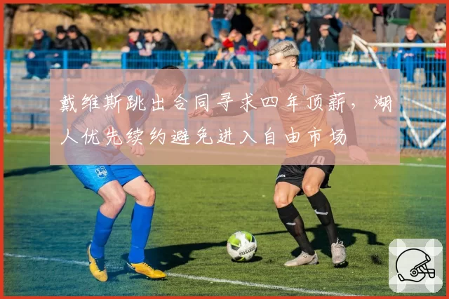 戴维斯跳出合同寻求四年顶薪，湖人优先续约避免进入自由市场