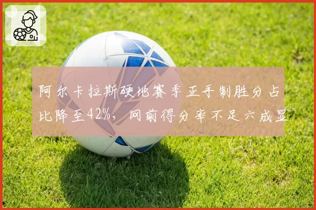 阿尔卡拉斯硬地赛季正手制胜分占比降至42%,网前得分率不足六成显短板