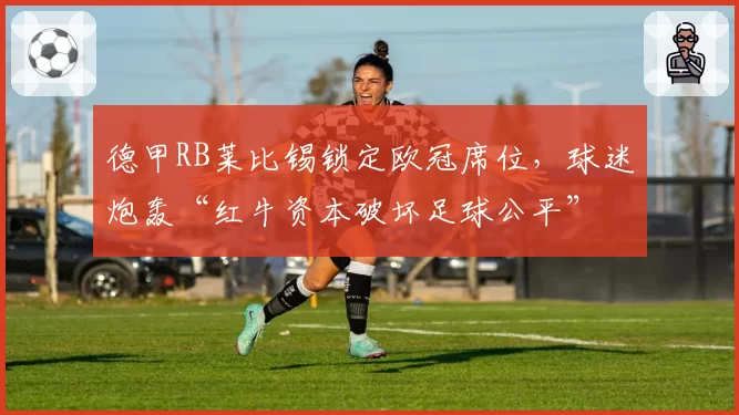 德甲RB莱比锡锁定欧冠席位，球迷炮轰“红牛资本破坏足球公平”
