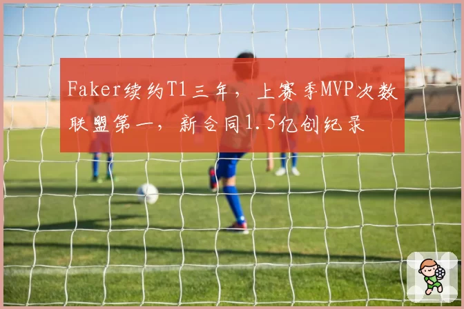 Faker续约T1三年，上赛季MVP次数联盟第一，新合同1.5亿创纪录