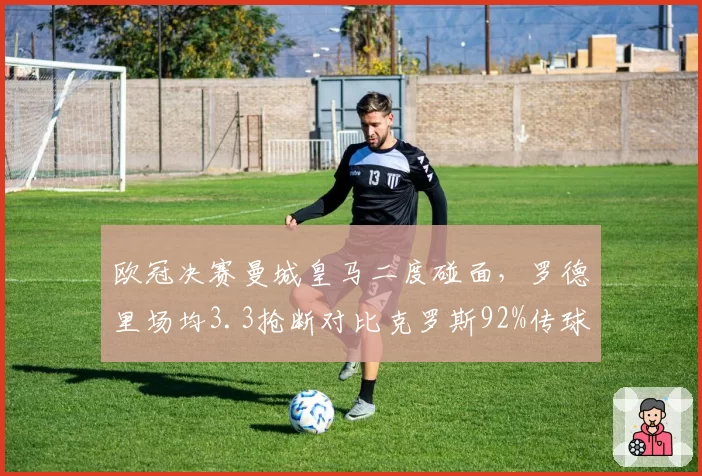 欧冠决赛曼城皇马二度碰面，罗德里场均3.3抢断对比克罗斯92%传球成功率中场轴心战