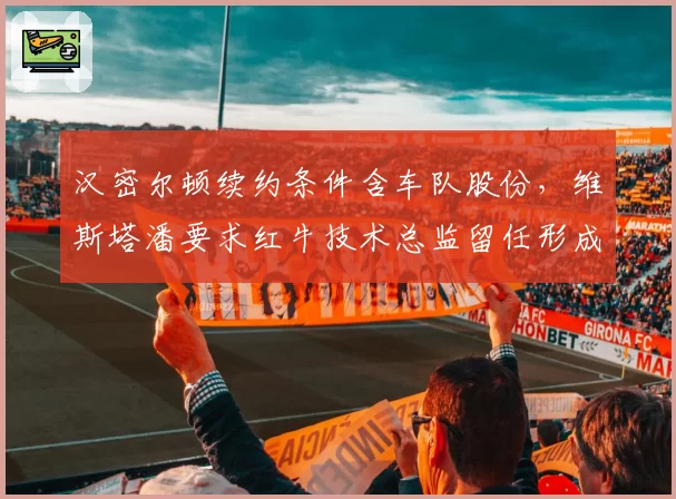汉密尔顿续约条件含车队股份,维斯塔潘要求红牛技术总监留任形成对比