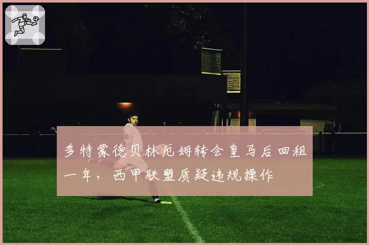 多特蒙德贝林厄姆转会皇马后回租一年,西甲联盟质疑违规操作