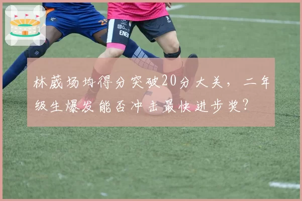 林葳场均得分突破20分大关，二年级生爆发能否冲击最快进步奖？