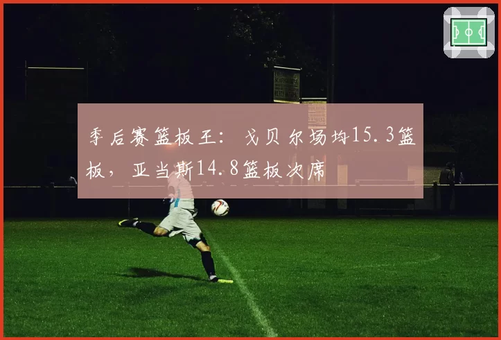 季后赛篮板王：戈贝尔场均15.3篮板，亚当斯14.8篮板次席