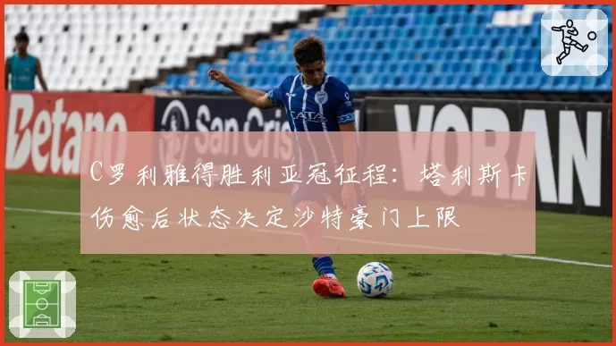 C罗利雅得胜利亚冠征程：塔利斯卡伤愈后状态决定沙特豪门上限