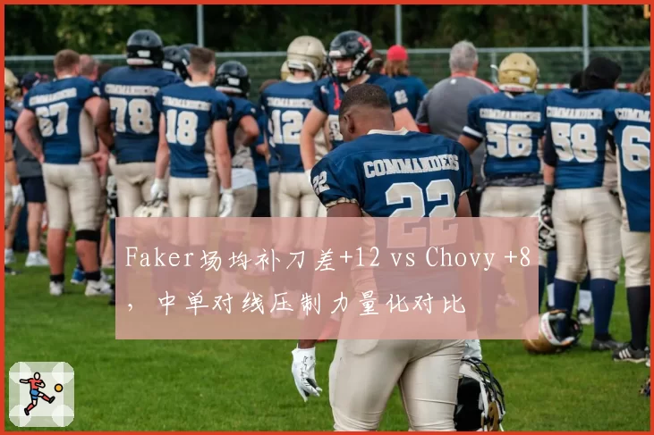 Faker场均补刀差+12 vs Chovy +8,中单对线压制力量化对比