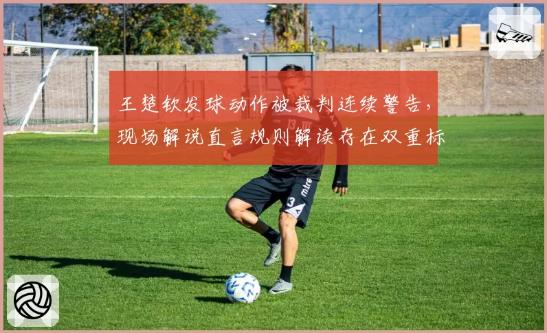 王楚钦发球动作被裁判连续警告，现场解说直言规则解读存在双重标准