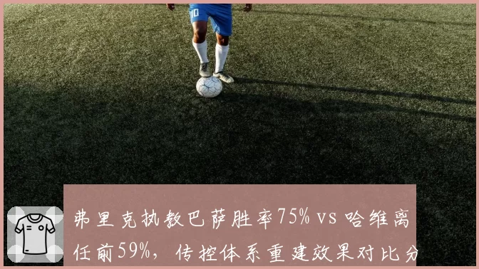 弗里克执教巴萨胜率75% vs 哈维离任前59%，传控体系重建效果对比分析