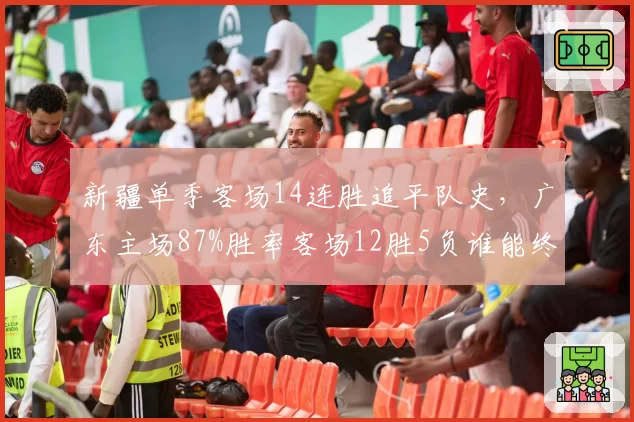 新疆单季客场14连胜追平队史，广东主场87%胜率客场12胜5负谁能终结谁？
