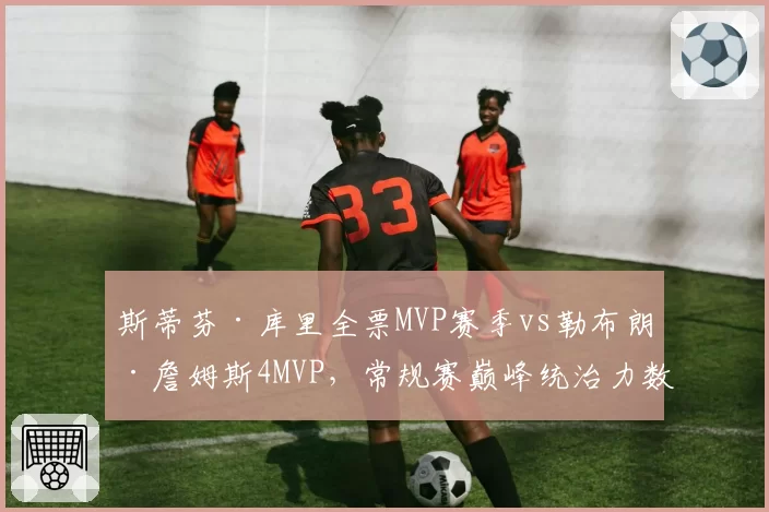 斯蒂芬·库里全票MVP赛季vs勒布朗·詹姆斯4MVP,常规赛巅峰统治力数据对比