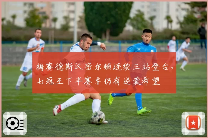梅赛德斯汉密尔顿连续三站登台，七冠王下半赛季仍有逆袭希望