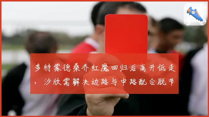 多特蒙德桑乔红魔回归后高开低走,沙欣需解决边路与中路配合脱节问题