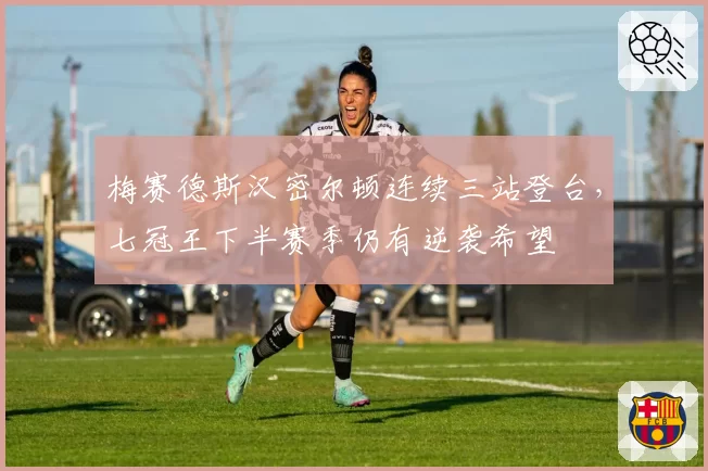 梅赛德斯汉密尔顿连续三站登台，七冠王下半赛季仍有逆袭希望