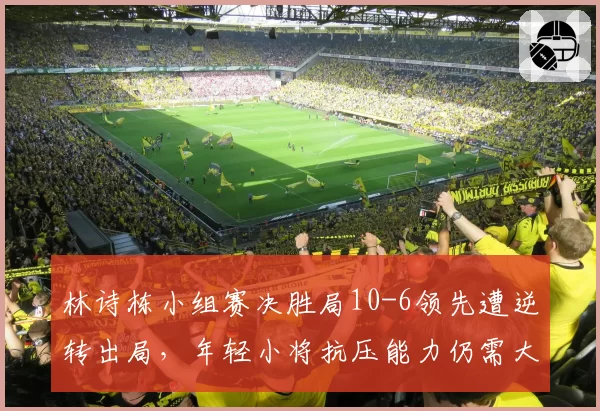 林诗栋小组赛决胜局10-6领先遭逆转出局,年轻小将抗压能力仍需大赛检验?
