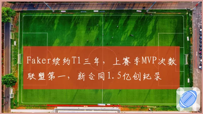 Faker续约T1三年，上赛季MVP次数联盟第一，新合同1.5亿创纪录