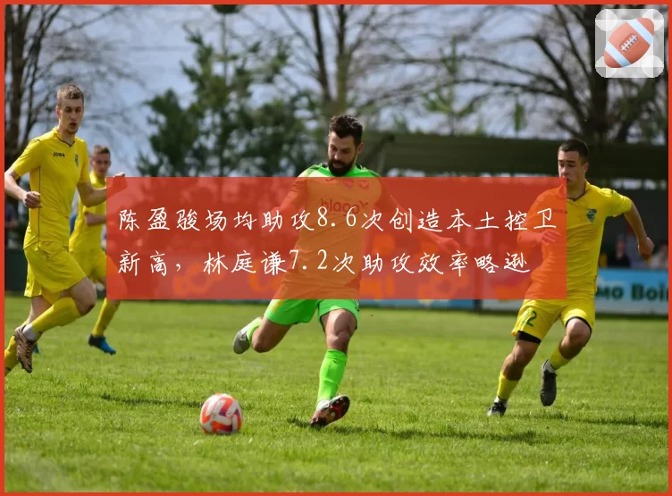 陈盈骏场均助攻8.6次创造本土控卫新高,林庭谦7.2次助攻效率略逊