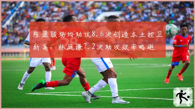 陈盈骏场均助攻8.6次创造本土控卫新高，林庭谦7.2次助攻效率略逊