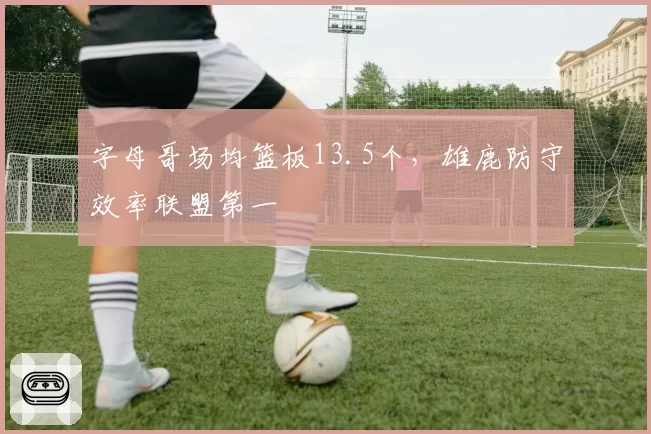 字母哥场均篮板13.5个，雄鹿防守效率联盟第一