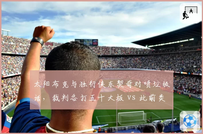 太阳布克与独行侠东契奇对喷垃圾话,裁判各打五十大板 vs 此前类似冲突仅警告一方