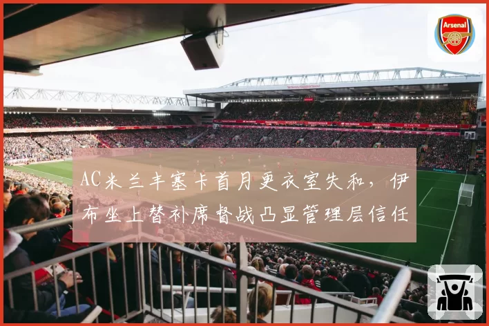 AC米兰丰塞卡首月更衣室失和,伊布坐上替补席督战凸显管理层信任危机__br_