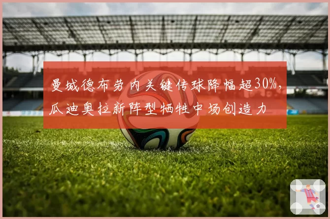 曼城德布劳内关键传球降幅超30%，瓜迪奥拉新阵型牺牲中场创造力