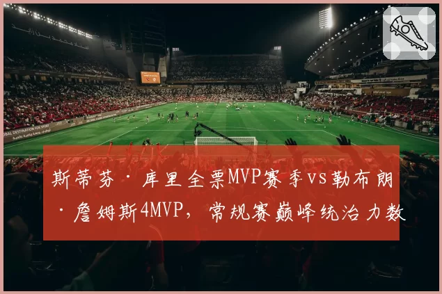 斯蒂芬·库里全票MVP赛季vs勒布朗·詹姆斯4MVP,常规赛巅峰统治力数据对比