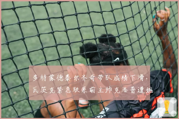 多特蒙德泰尔齐奇带队成绩下滑,瓦茨克紧急联系前主帅克洛普遭婉拒