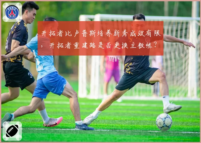 开拓者比卢普斯培养新秀成效有限，开拓者重建路是否更换主教练？