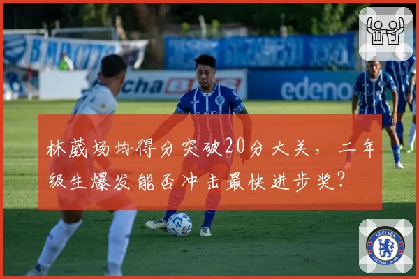 林葳场均得分突破20分大关，二年级生爆发能否冲击最快进步奖？