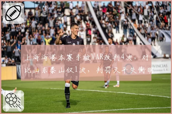 上海海港本赛季被VAR改判4次，对比山东泰山仅1次，判罚天平失衡明显