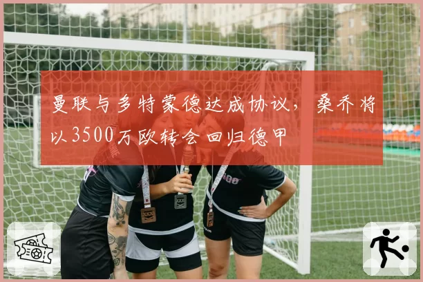 曼联与多特蒙德达成协议,桑乔将以3500万欧转会回归德甲