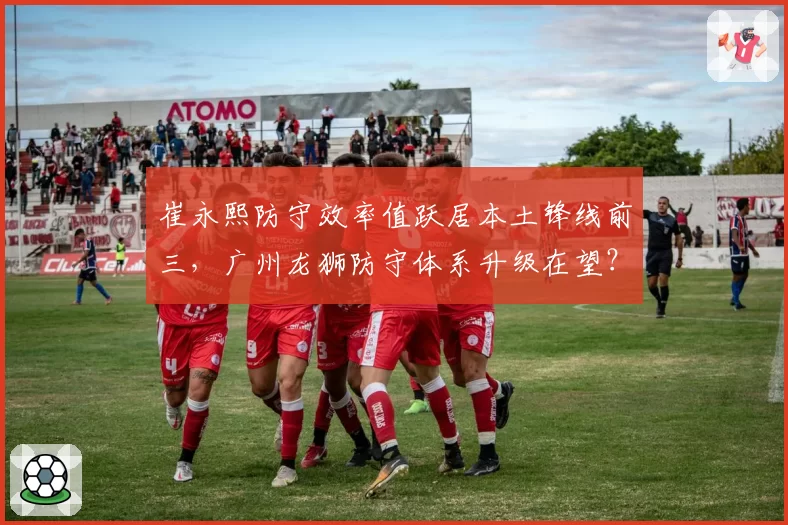 崔永熙防守效率值跃居本土锋线前三,广州龙狮防守体系升级在望?