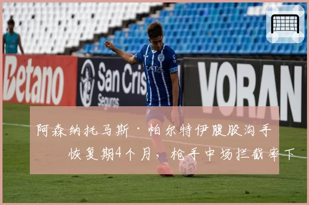 阿森纳托马斯·帕尔特伊腹股沟手术恢复期4个月，枪手中场拦截率下降30%