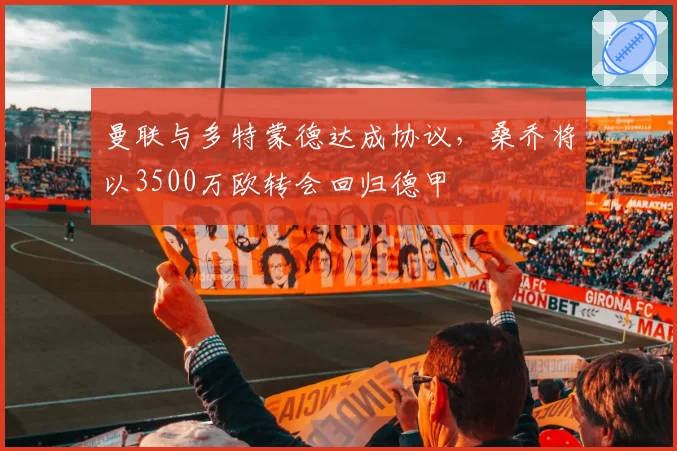 曼联与多特蒙德达成协议,桑乔将以3500万欧转会回归德甲
