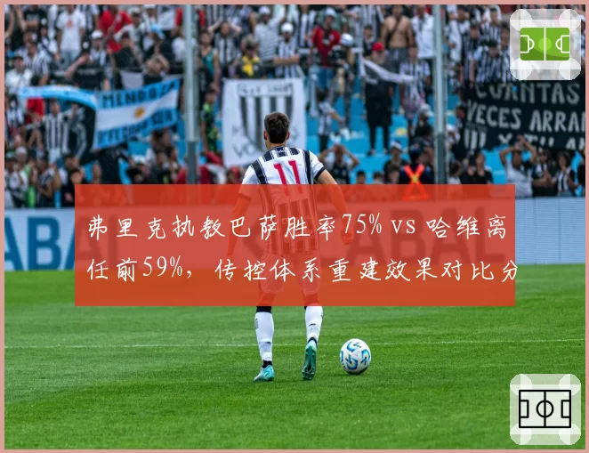 弗里克执教巴萨胜率75% vs 哈维离任前59%，传控体系重建效果对比分析