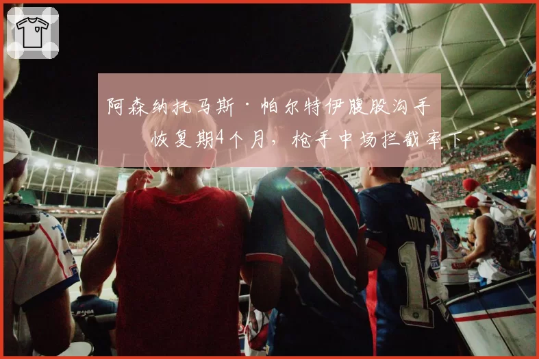 阿森纳托马斯·帕尔特伊腹股沟手术恢复期4个月,枪手中场拦截率下降30%