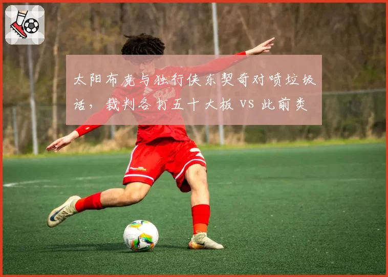 太阳布克与独行侠东契奇对喷垃圾话，裁判各打五十大板 vs 此前类似冲突仅警告一方