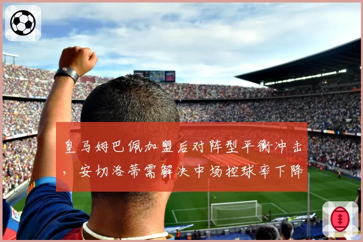皇马姆巴佩加盟后对阵型平衡冲击,安切洛蒂需解决中场控球率下降隐患