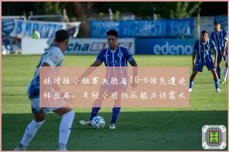 林诗栋小组赛决胜局10-6领先遭逆转出局,年轻小将抗压能力仍需大赛检验?