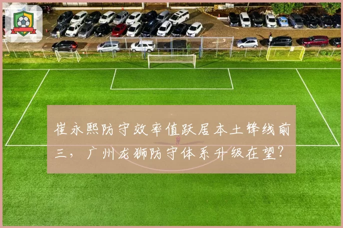 崔永熙防守效率值跃居本土锋线前三，广州龙狮防守体系升级在望？