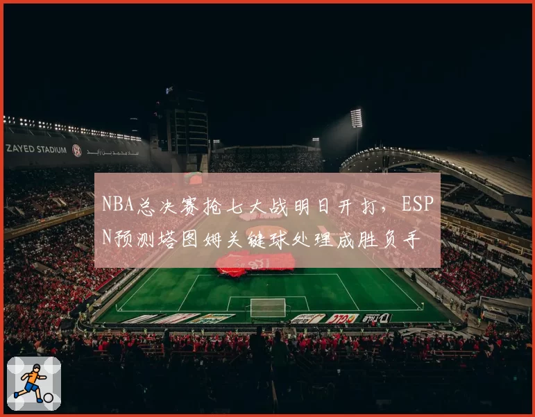NBA总决赛抢七大战明日开打，ESPN预测塔图姆关键球处理成胜负手