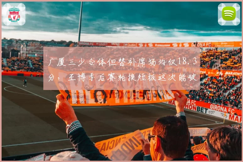 广厦三少合体但替补席场均仅18.3分，王博季后赛轮换短板这次能破局吗？