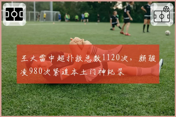 王大雷中超扑救总数1120次,颜骏凌980次紧追本土门神纪录