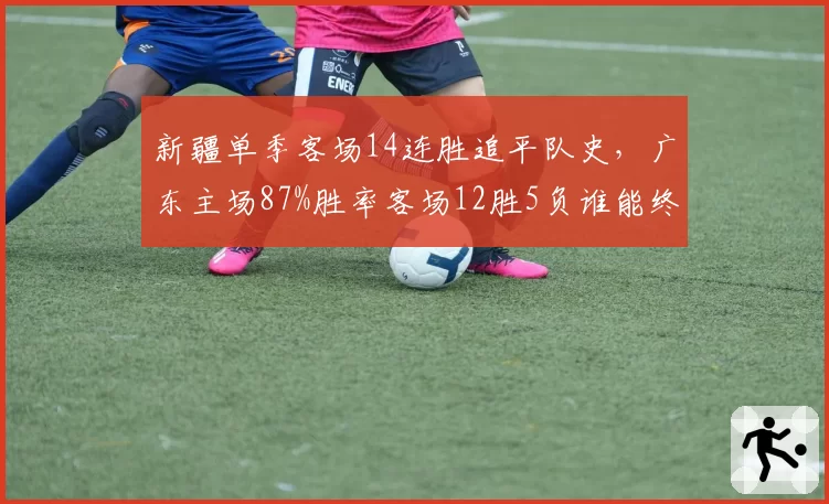 新疆单季客场14连胜追平队史,广东主场87%胜率客场12胜5负谁能终结谁?