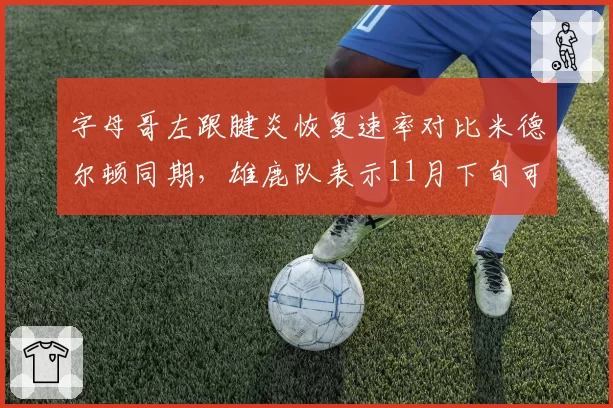字母哥左跟腱炎恢复速率对比米德尔顿同期,雄鹿队表示11月下旬可重返训练